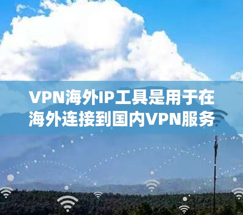VPN海外IP工具是用于在海外连接到国内VPN服务器的工具。以下是一些 commonly used VPN 网站和工具，帮助用户在海外找到适合的VPN服务