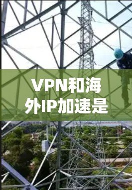 VPN和海外IP加速是现代网络使用中常见的技术，但使用时需要谨慎，确保安全性和稳定性。以下是一些关于VPN和海外IP加速的建议，帮助你更好地理解和使用这些技术