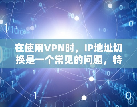在使用VPN时，IP地址切换是一个常见的问题，特别是在海外使用时。以下是一些步骤和注意事项，帮助您更好地解决IP地址切换的问题