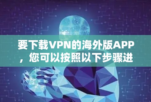 要下载VPN的海外版APP,您可以按照以下步骤进行 要下载VPN的海外版APP,您可以按照以下步骤进行