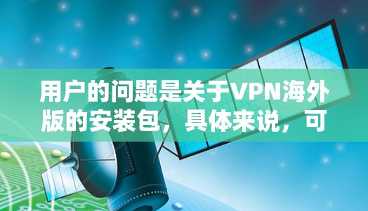 用户的问题是关于VPN海外版的安装包,具体来说,可能是想了解如何在海外安装VPN软件,或者是在使用VPN时如何安装相关文件或软件包。以下是一些可能的解决方案和步骤,供用户参考 用户的问题是关于VPN海外版的安装包,具体来说,可能是想了解如何在海外安装VPN软件,或者是在使用VPN时如何安装相关文件或软件包。以下是一些可能的解决方案和步骤,供用户参考