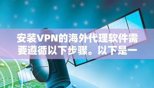 安装VPN的海外代理软件需要遵循以下步骤。以下是一些通用的步骤，适用于常见的VPN和海外代理软件（如华为VPN、Qik、36安全等）