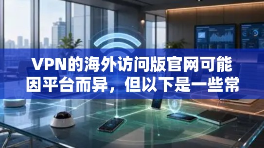 VPN的海外访问版官网可能因平台而异，但以下是一些常见的VPN平台及其官网链接，供参考
