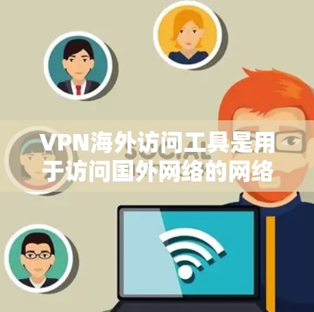 VPN海外访问工具是用于访问国外网络的网络服务，通常是为了保护个人隐私和网络安全。以下是对这些工具的综合分析