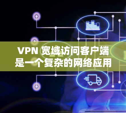 VPN 宽域访问客户端是一个复杂的网络应用，涉及多个技术层面的考虑。以下是对该问题的分步解释和答案