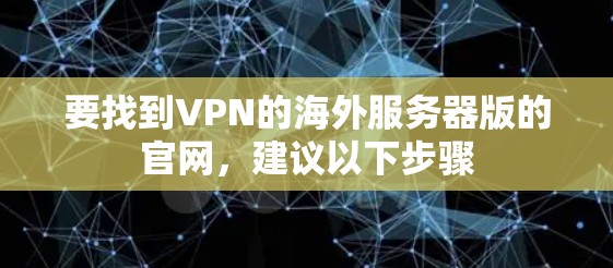 要找到VPN的海外服务器版的官网,建议以下步骤 要找到VPN的海外服务器版的官网,建议以下步骤