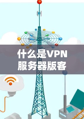 什么是VPN服务器版客户端？如何高效安全连接到全球服务器