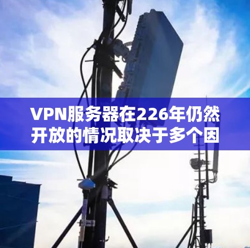 VPN服务器在226年仍然开放的情况取决于多个因素，包括服务器的活跃度、服务器提供商的更新迭代以及服务器的网络环境。以下是一些在226年可能仍然开放的VPN服务器推荐，供你参考