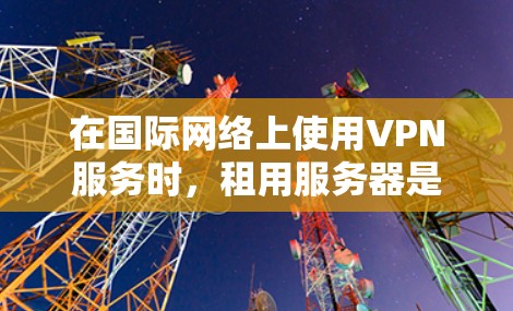 在国际网络上使用VPN服务时，租用服务器是常见的做法，特别是当需要将国内流量转移到国外时。以下是租用VPN服务器的步骤和方法