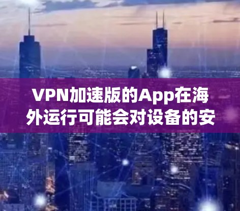 VPN加速版的App在海外运行可能会对设备的安全性和数据安全构成威胁，因此在选择时需要谨慎。以下是一些在海外运行的VPN加速版App推荐，供您参考