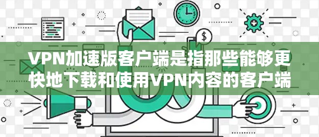 VPN加速版客户端是指那些能够更快地下载和使用VPN内容的客户端，通常在未经VPN官方许可的情况下运行，以加速下载速度。以下是一些常见的VPN加速版客户端及其特点
