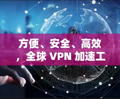 方便、安全、高效，全球 VPN 加速工具推荐