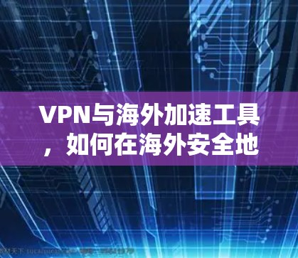 VPN与海外加速工具，如何在海外安全地高效访问全球网络？