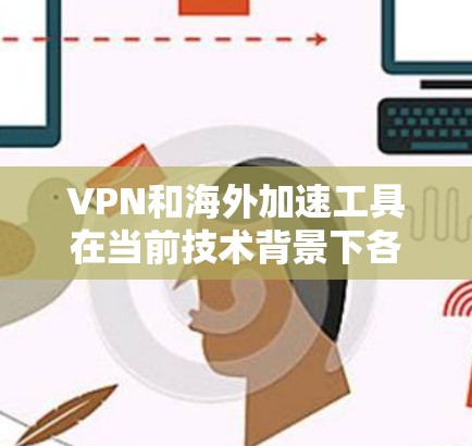 VPN和海外加速工具在当前技术背景下各有侧重，以下是它们的主要区别和当前的最新版本