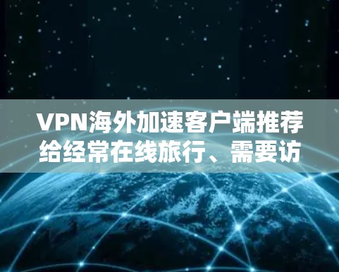 VPN海外加速客户端推荐给经常在线旅行、需要访问国际互联网的用户。以下是一个整理的推荐列表，涵盖不同类型的VPN客户端，帮助您选择最适合的选项