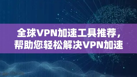 全球VPN加速工具推荐，帮助您轻松解决VPN加速难题
