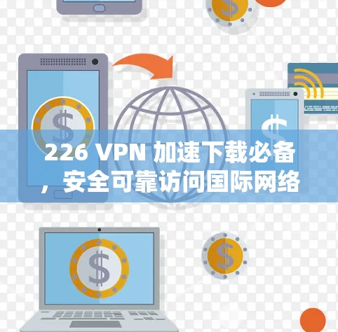 226 VPN 加速下载必备，安全可靠访问国际网络
