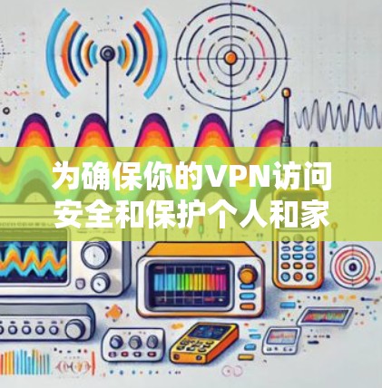 为确保你的VPN访问安全和保护个人和家人，以下是一个详细而有条理的步骤指南，涵盖VPN的基本知识、服务器类型、安全设置和防范措施