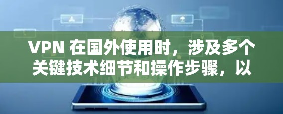 VPN 在国外使用时，涉及多个关键技术细节和操作步骤，以下是详细的总结
