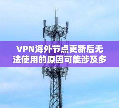 VPN海外节点更新后无法使用的原因可能涉及多个方面，以下是详细的解决方案