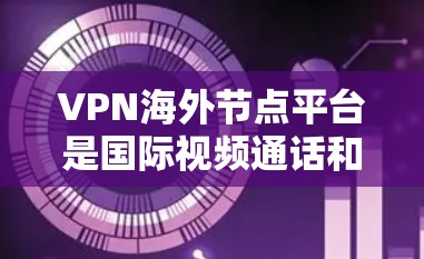 VPN海外节点平台是国际视频通话和加密传输的重要基础设施,主要服务于全球用户。以下是关于VPN海外节点平台的详细分析 VPN海外节点平台是国际视频通话和加密传输的重要基础设施,主要服务于全球用户。以下是关于VPN海外节点平台的详细分析