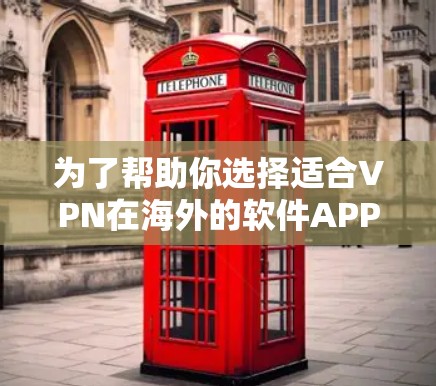 为了帮助你选择适合VPN在海外的软件APP，以下是一些综合考虑的因素和推荐列表