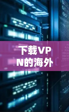 下载VPN的海外节点软件需要遵循以下步骤 下载VPN的海外节点软件需要遵循以下步骤