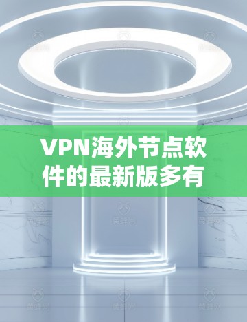 VPN海外节点软件的最新版多有更新，以下是一些推荐的软件及其特点