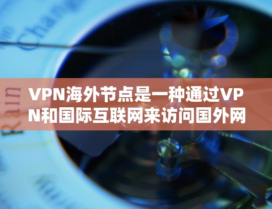 VPN海外节点是一种通过VPN和国际互联网来访问国外网站或服务的网络服务。以下是关于该主题的详细说明