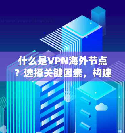 什么是VPN海外节点?选择关键因素,构建安全可靠网络 什么是VPN海外节点?选择关键因素,构建安全可靠网络