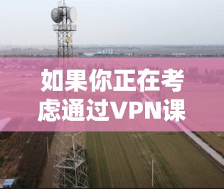 如果你正在考虑通过VPN课程访问海外内容,以下是一些关键点和步骤,帮助你更好地理解和操作 如果你正在考虑通过VPN课程访问海外内容,以下是一些关键点和步骤,帮助你更好地理解和操作