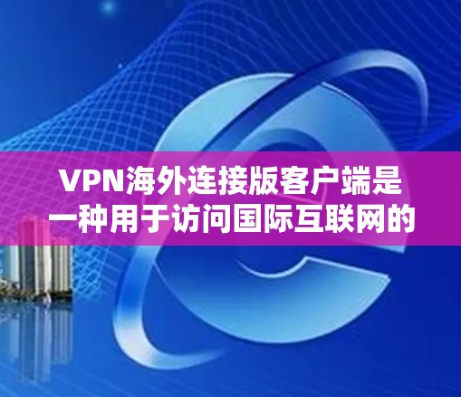 VPN海外连接版客户端是一种用于访问国际互联网的VPN设备，通常需要国际认证（如ISO 271）以确保设备的安全性和兼容性。以下是获取和使用这样的客户端的步骤