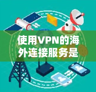 使用VPN的海外连接服务是一个复杂而关键的步骤，需要用户具备一定的技术基础和对网络环境的熟悉程度。以下是一个清晰的指南，帮助您逐步掌握这一过程