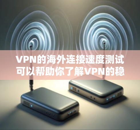 VPN的海外连接速度测试可以帮助你了解VPN的稳定性、延迟、带宽等性能指标，以及其在不同网络环境下的表现。以下是关于VPN海外连接速度测试的一些关键点和建议