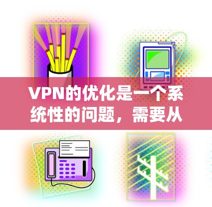 VPN的优化是一个系统性的问题，需要从多个方面入手，才能确保VPN的稳定性和安全性。以下是一些具体的步骤和方法