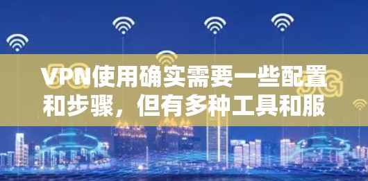 VPN使用确实需要一些配置和步骤，但有多种工具和服务可供选择，以下是一些有用的信息和推荐