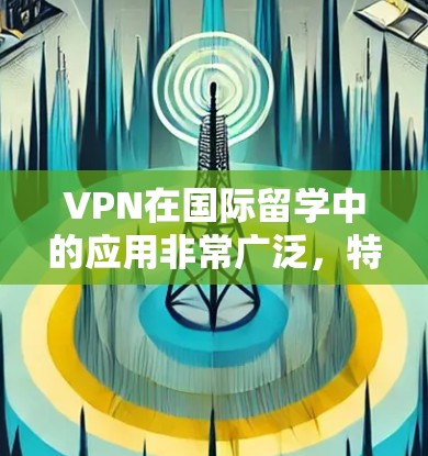 VPN在国际留学中的应用非常广泛，特别是在学术研究、商业和技术领域。以下是一些具体的使用场景和注意事项