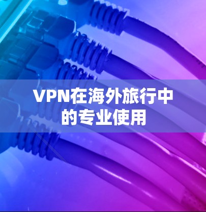 VPN在海外旅行中的专业使用