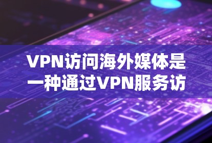 VPN访问海外媒体是一种通过VPN服务访问外部网站、媒体内容、电视节目或报纸的活动。以下是对该主题的分步解释