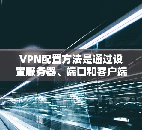 VPN配置方法是通过设置服务器、端口和客户端的IP地址和端口掩码来实现网络连接的。以下是详细的配置步骤
