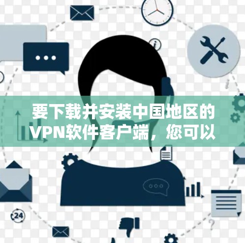 要下载并安装中国地区的VPN软件客户端,您可以按照以下步骤操作 要下载并安装中国地区的VPN软件客户端,您可以按照以下步骤操作