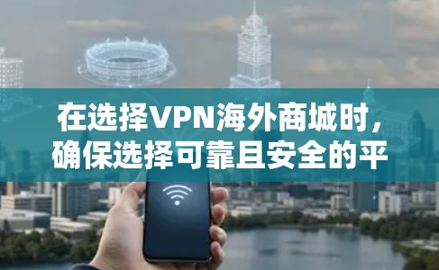在选择VPN海外商城时，确保选择可靠且安全的平台是关键。以下是一些推荐的VPN海外商城，结合了多种功能，帮助您在海外购物的同时保护隐私和安全