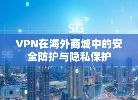VPN在海外商城中的安全防护与隐私保护 VPN在海外商城中的安全防护与隐私保护
