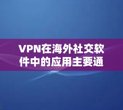 VPN在海外社交软件中的应用主要通过下载其他国家的社交媒体账号来实现，以下是一些具体的VPN社交软件及其特点