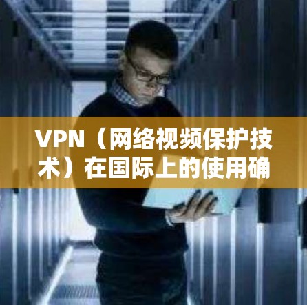 VPN（网络视频保护技术）在国际上的使用确实越来越普遍，尤其是在商务、娱乐和商业领域。以下是 VPN 在海外的使用指南，涵盖选择、使用、安全和维护等方面