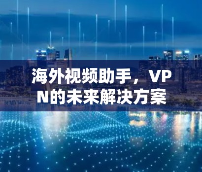 海外视频助手，VPN的未来解决方案