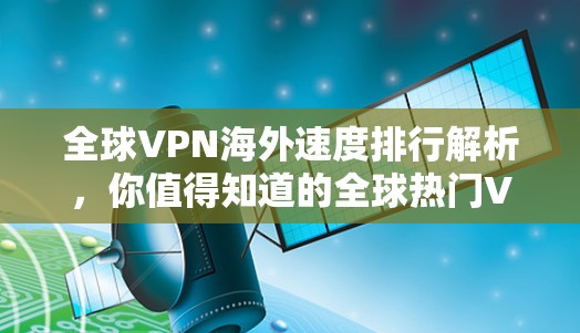 全球VPN海外速度排行解析,你值得知道的全球热门VPN品牌及速度 benchmark 全球VPN海外速度排行解析,你值得知道的全球热门VPN品牌及速度 benchmark