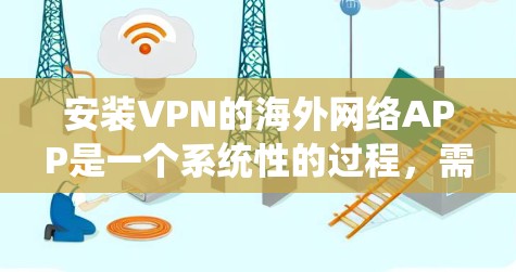 安装VPN的海外网络APP是一个系统性的过程，需要综合考虑设备、软件、硬件和安全问题。以下是一个逐步指南，帮助您完成这个过程