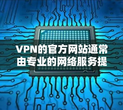 VPN的官方网站通常由专业的网络服务提供商运营，以确保安全、可靠和符合用户的需求。以下是主要的VPN网站及其基本信息