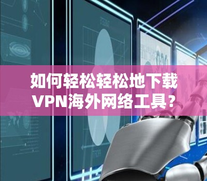 如何轻松轻松地下载VPN海外网络工具? 如何轻松轻松地下载VPN海外网络工具?